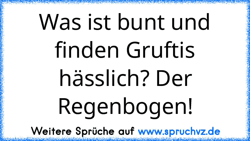 Was ist bunt und finden Gruftis hässlich? Der Regenbogen!