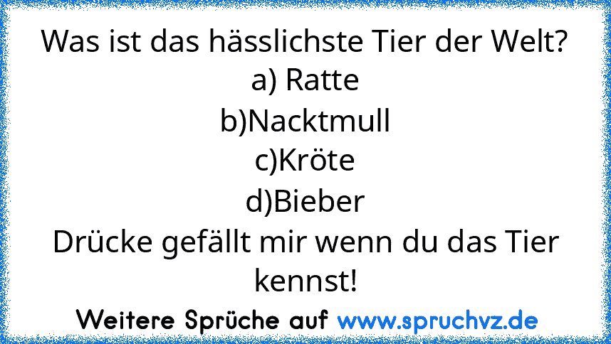 Was ist das hässlichste Tier der Welt?
a) Ratte
b)Nacktmull
c)Kröte
d)Bieber
Drücke gefällt mir wenn du das Tier kennst!