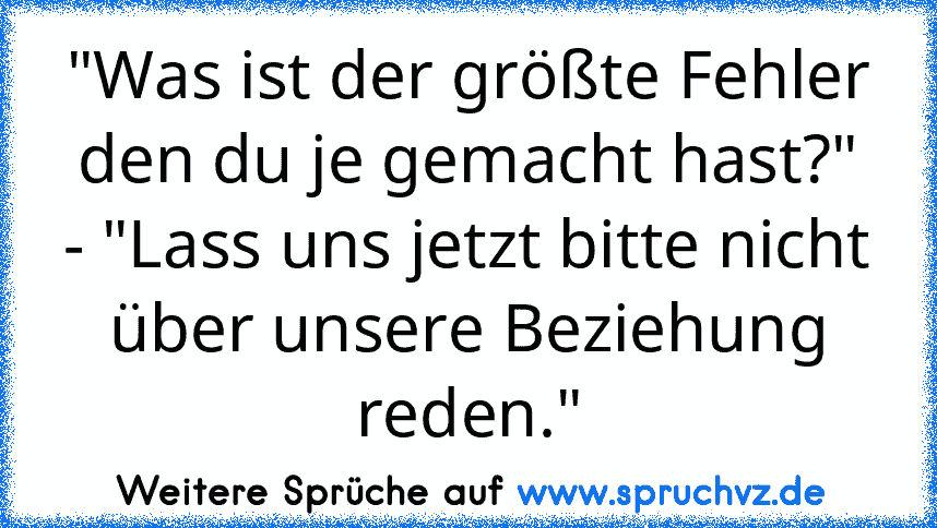 "Was ist der größte Fehler den du je gemacht hast?" - "Lass uns jetzt bitte nicht über unsere Beziehung reden."