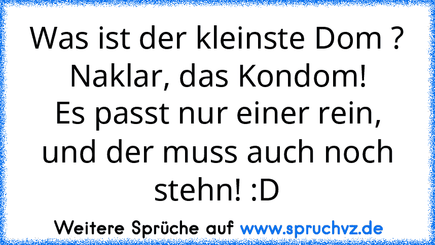 Was ist der kleinste Dom ?
Naklar, das Kondom!
Es passt nur einer rein,
und der muss auch noch stehn! :D