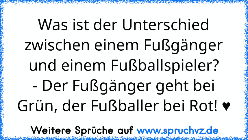 Was ist der Unterschied zwischen einem Fußgänger und einem Fußballspieler?
- Der Fußgänger geht bei Grün, der Fußballer bei Rot! ♥