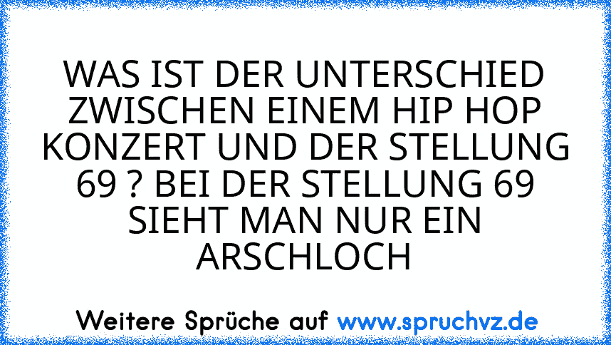 WAS IST DER UNTERSCHIED ZWISCHEN EINEM HIP HOP KONZERT UND DER STELLUNG 69 ? BEI DER STELLUNG 69 SIEHT MAN NUR EIN ARSCHLOCH