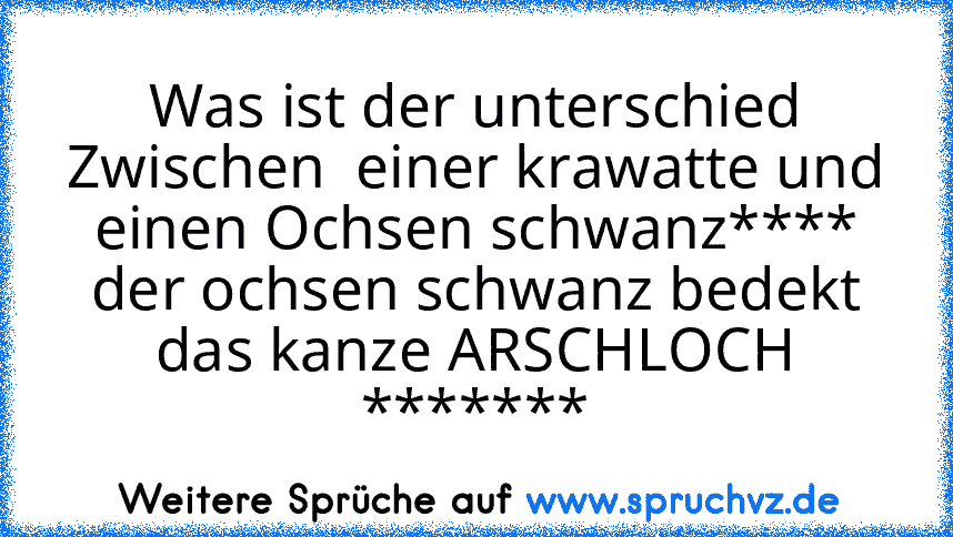 Was ist der unterschied Zwischen  einer krawatte und einen Ochsen schwanz**** der ochsen schwanz bedekt das kanze ARSCHLOCH *******