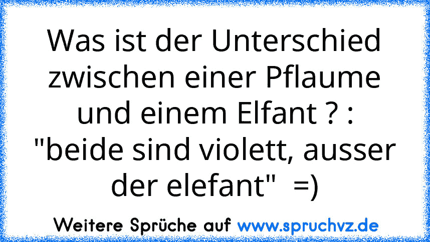 Was ist der Unterschied zwischen einer Pflaume und einem Elfant ? : "beide sind violett, ausser der elefant"  =)