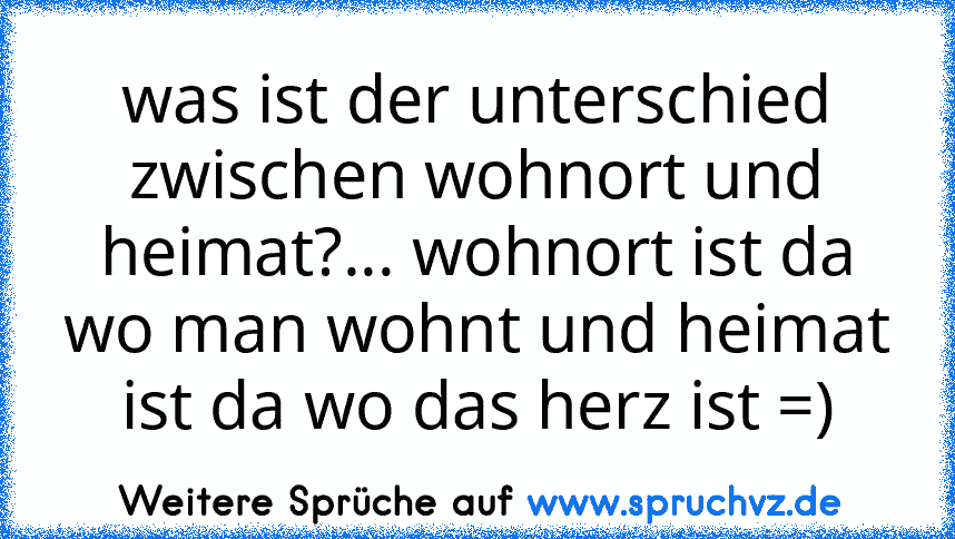 was ist der unterschied zwischen wohnort und heimat?... wohnort ist da wo man wohnt und heimat ist da wo das herz ist =)