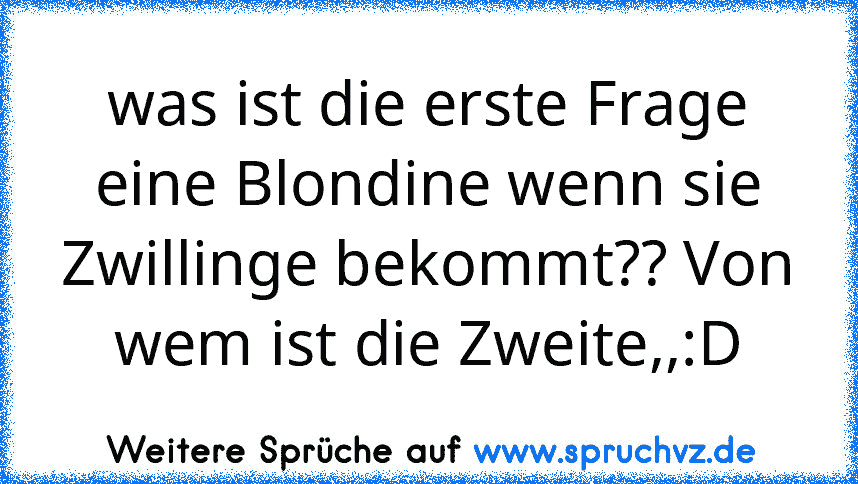 was ist die erste Frage eine Blondine wenn sie Zwillinge bekommt?? Von wem ist die Zweite,,:D