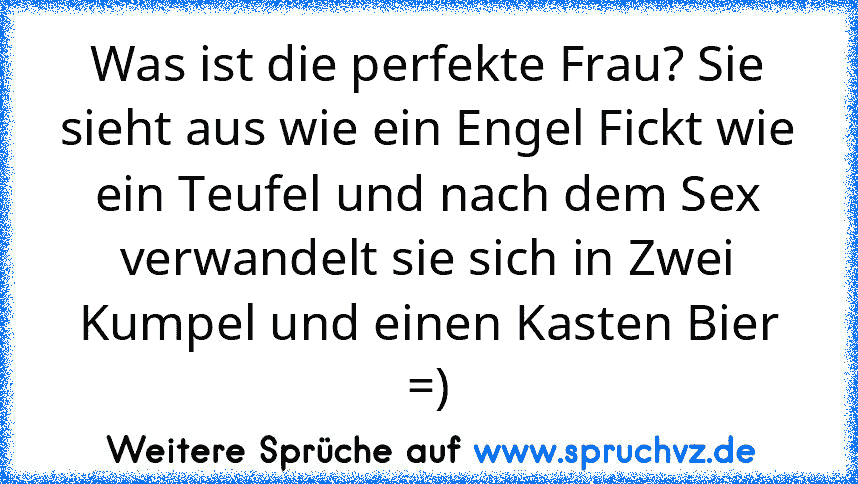 Was ist die perfekte Frau? Sie sieht aus wie ein Engel Fickt wie ein Teufel und nach dem Sex verwandelt sie sich in Zwei Kumpel und einen Kasten Bier =)