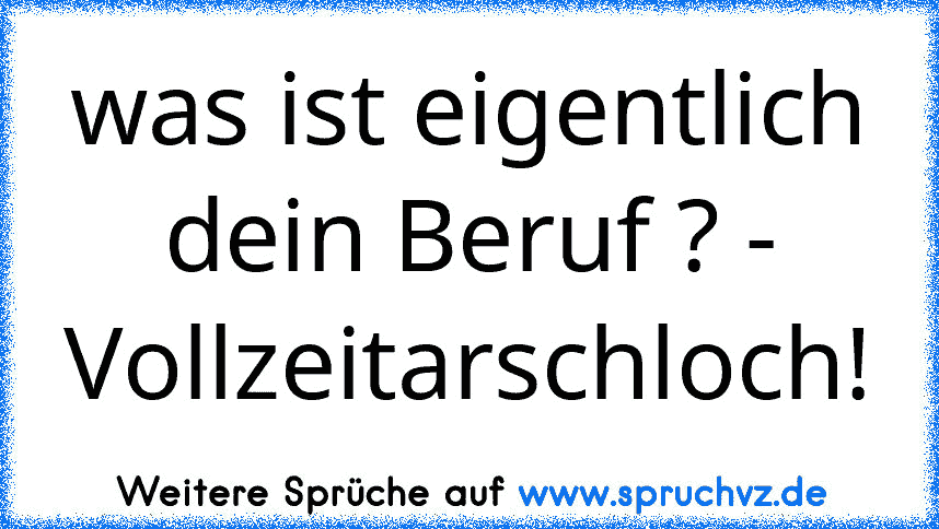 was ist eigentlich dein Beruf ? - Vollzeitarschloch!