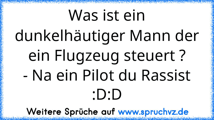 Was ist ein dunkelhäutiger Mann der ein Flugzeug steuert ?
- Na ein Pilot du Rassist :D:D