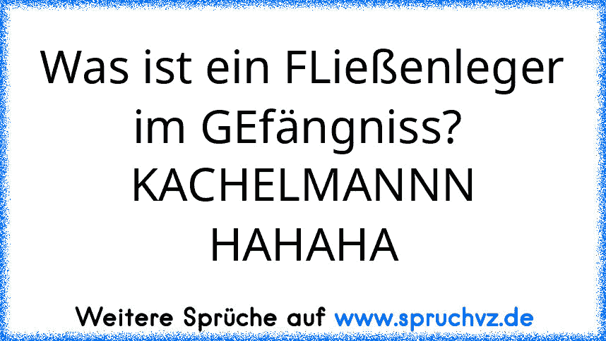 Was ist ein FLießenleger im GEfängniss? 
KACHELMANNN HAHAHA