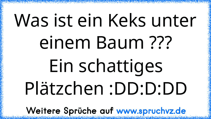 Was ist ein Keks unter einem Baum ???
Ein schattiges Plätzchen :DD:D:DD