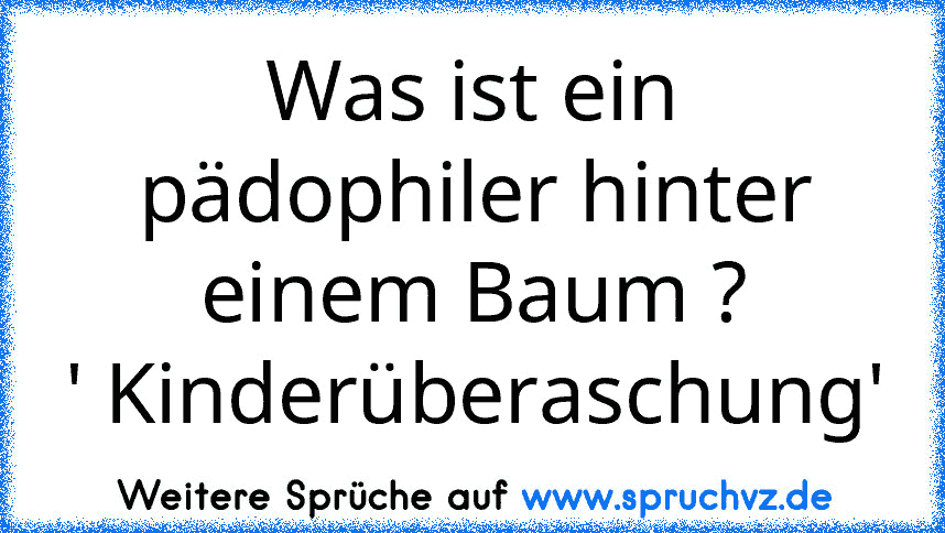 Was ist ein pädophiler hinter einem Baum ?
' Kinderüberaschung'