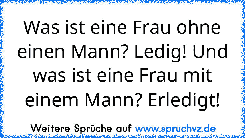 Was ist eine Frau ohne einen Mann? Ledig! Und was ist eine Frau mit einem Mann? Erledigt!