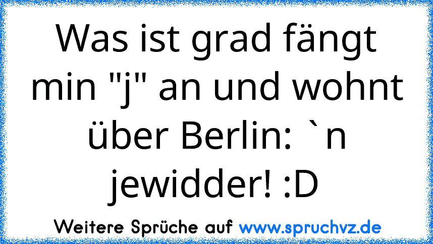 Was ist grad fängt min "j" an und wohnt über Berlin: `n jewidder! :D