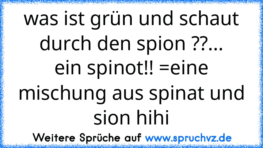 was ist grün und schaut durch den spion ??...
ein spinot!! =eine mischung aus spinat und sion hihi