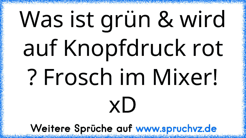 Was ist grün & wird auf Knopfdruck rot ? Frosch im Mixer! xD