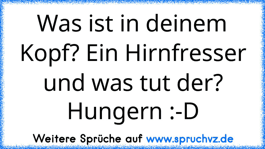 Was ist in deinem Kopf? Ein Hirnfresser und was tut der? Hungern :-D