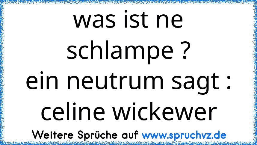 was ist ne schlampe ?
ein neutrum sagt : celine wickewer