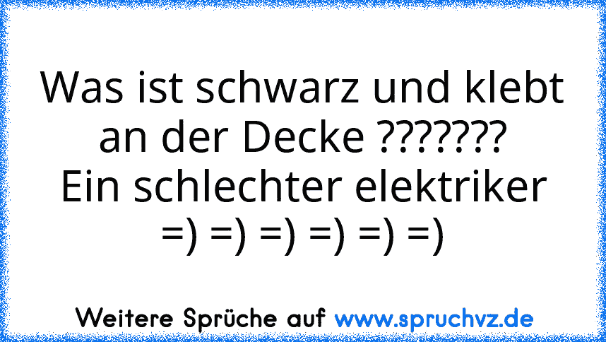 Was ist schwarz und klebt an der Decke ???????
Ein schlechter elektriker =) =) =) =) =) =)