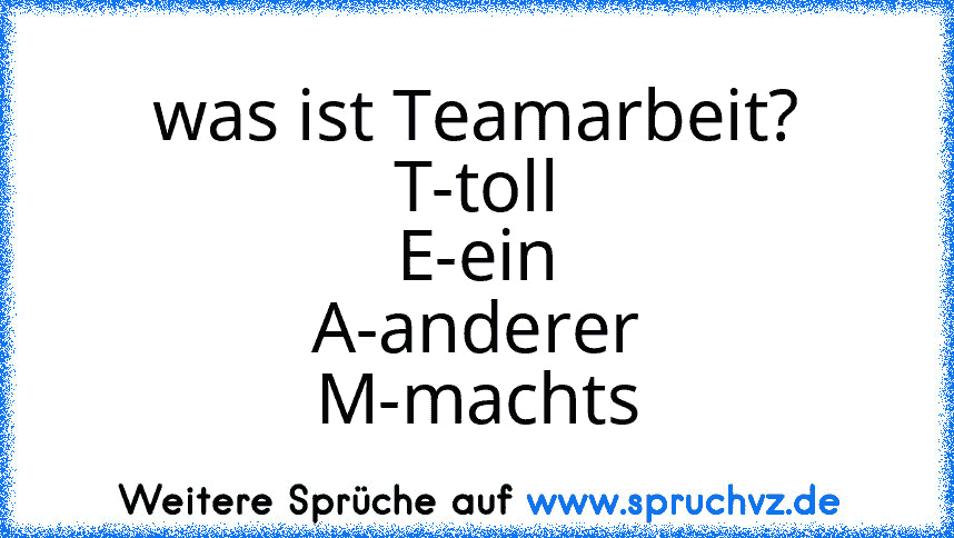 was ist Teamarbeit?
T-toll
E-ein
A-anderer
M-machts