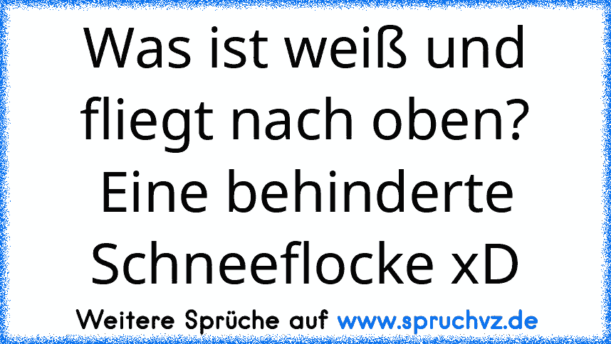 Was ist weiß und fliegt nach oben? Eine behinderte Schneeflocke xD