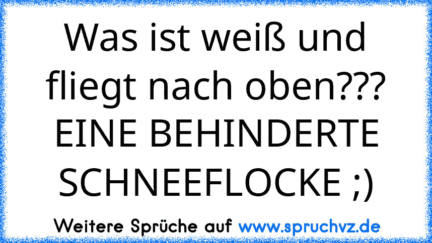 Was ist weiß und fliegt nach oben???
EINE BEHINDERTE SCHNEEFLOCKE ;)