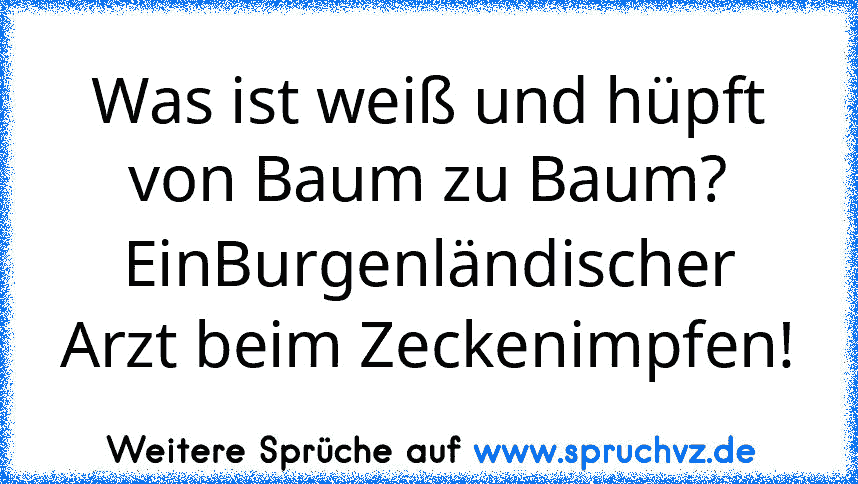 Was ist weiß und hüpft von Baum zu Baum? EinBurgenländischer Arzt beim Zeckenimpfen!