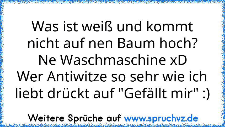 Was ist weiß und kommt nicht auf nen Baum hoch?
Ne Waschmaschine xD
Wer Antiwitze so sehr wie ich liebt drückt auf "Gefällt mir" :)