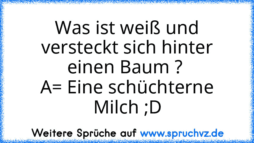 Was ist weiß und versteckt sich hinter einen Baum ? 
A= Eine schüchterne Milch ;D