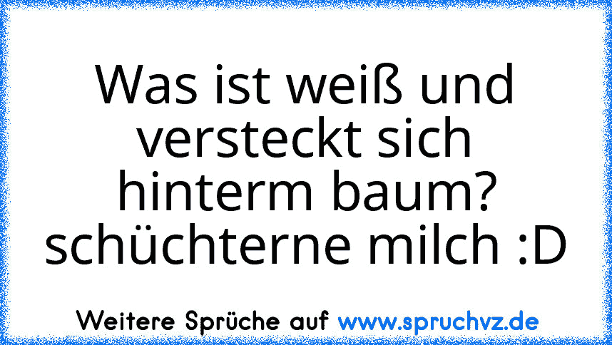 Was ist weiß und versteckt sich hinterm baum?
schüchterne milch :D