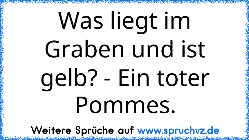 Was liegt im Graben und ist gelb? - Ein toter Pommes.