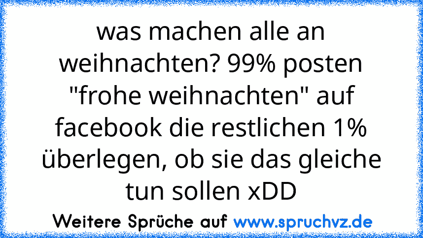 was machen alle an weihnachten? 99% posten "frohe weihnachten" auf facebook die restlichen 1% überlegen, ob sie das gleiche tun sollen xDD