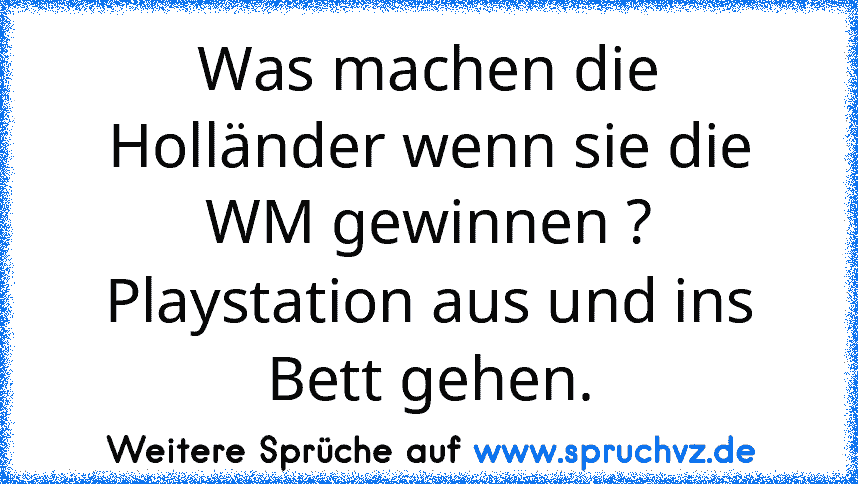 Was machen die Holländer wenn sie die WM gewinnen ?
Playstation aus und ins Bett gehen.