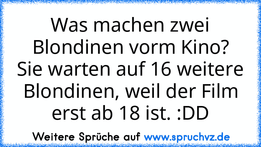 Was machen zwei Blondinen vorm Kino?
Sie warten auf 16 weitere Blondinen, weil der Film erst ab 18 ist. :DD