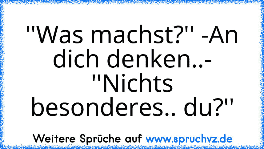 ''Was machst?'' -An dich denken..- ''Nichts besonderes.. du?''