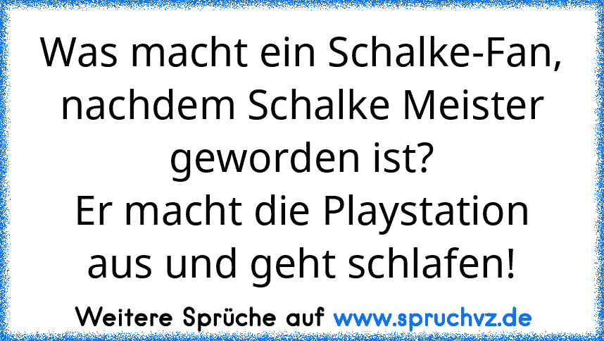 Was macht ein Schalke-Fan, nachdem Schalke Meister geworden ist?
Er macht die Playstation aus und geht schlafen!