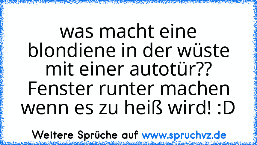 was macht eine blondiene in der wüste mit einer autotür??
Fenster runter machen wenn es zu heiß wird! :D