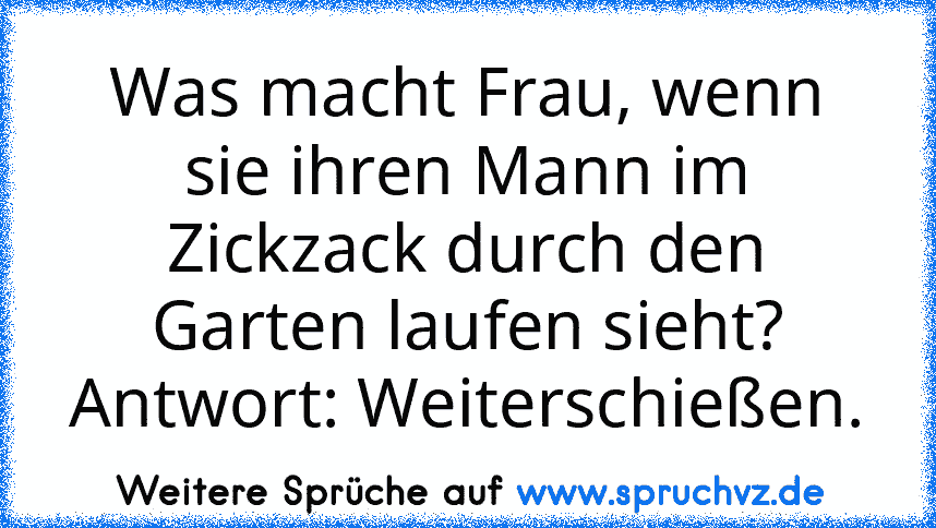 Was macht Frau, wenn sie ihren Mann im Zickzack durch den Garten laufen sieht? Antwort: Weiterschießen.