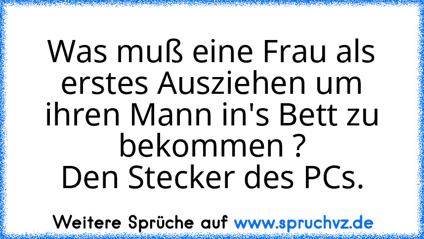 Was muß eine Frau als erstes Ausziehen um ihren Mann in's Bett zu bekommen ?
Den Stecker des PCs.