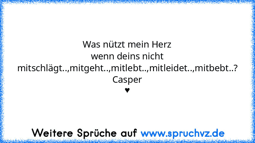 Was nützt mein Herz wenn deins nicht mitschlägt..,mitgeht..,mitlebt..,mitleidet..,mitbebt..?
Casper ♥