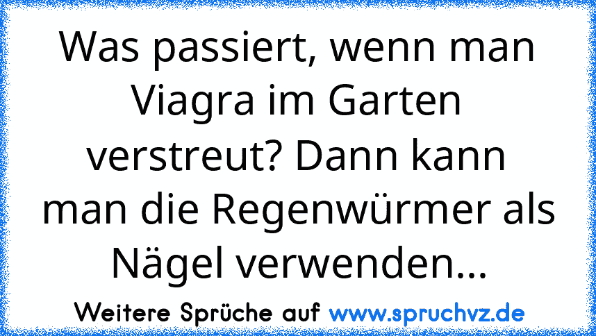 Was passiert, wenn man Viagra im Garten verstreut? Dann kann man die Regenwürmer als Nägel verwenden...