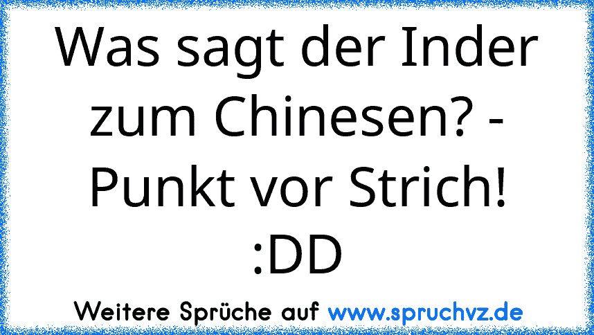 Was sagt der Inder zum Chinesen? - Punkt vor Strich! :DD