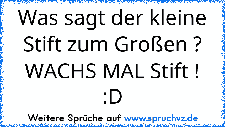 Was sagt der kleine Stift zum Großen ?
WACHS MAL Stift ! :D