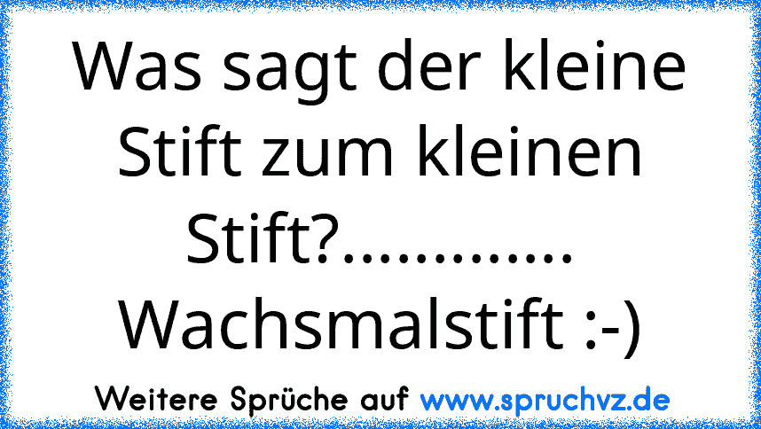 Was sagt der kleine Stift zum kleinen Stift?.............
Wachsmalstift :-)