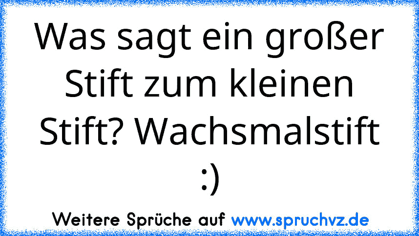 Was sagt ein großer Stift zum kleinen Stift? Wachsmalstift :)