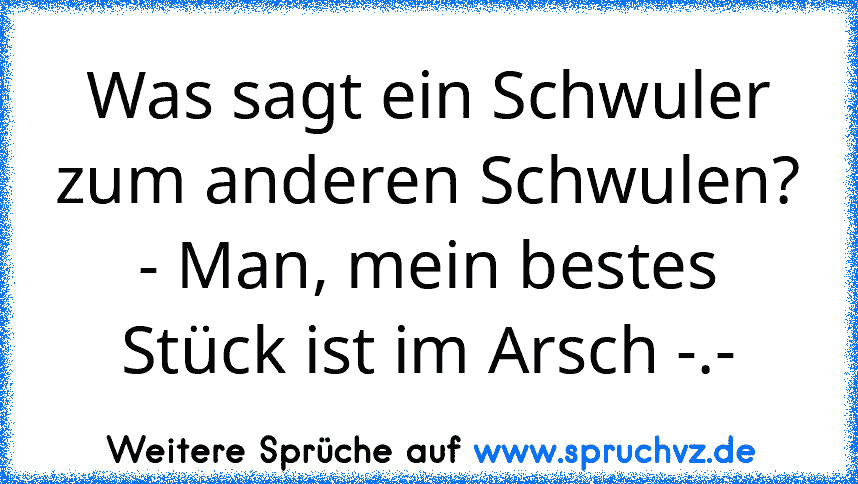 Was sagt ein Schwuler zum anderen Schwulen? - Man, mein bestes Stück ist im Arsch -.-