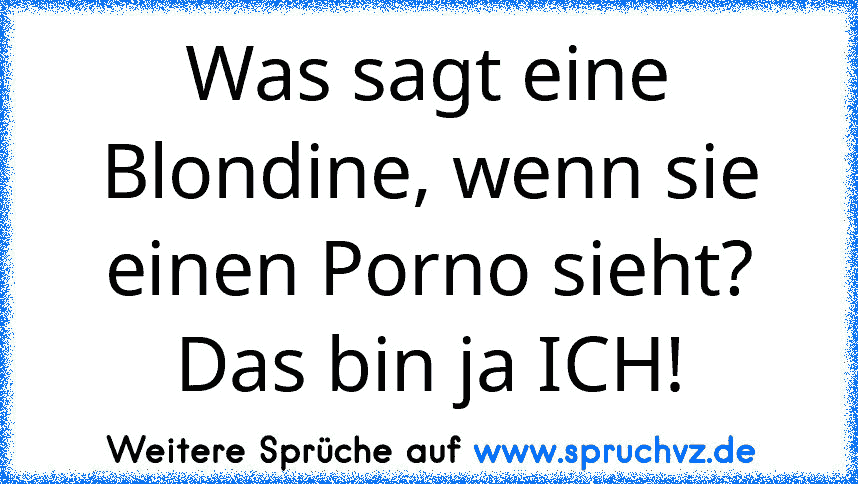 Was sagt eine Blondine, wenn sie einen Porno sieht? Das bin ja ICH!