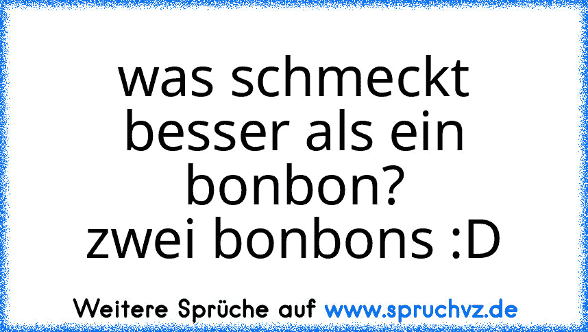 was schmeckt besser als ein bonbon?
zwei bonbons :D