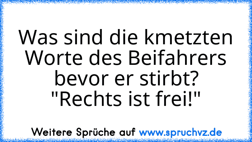 Was sind die kmetzten Worte des Beifahrers bevor er stirbt?
"Rechts ist frei!"