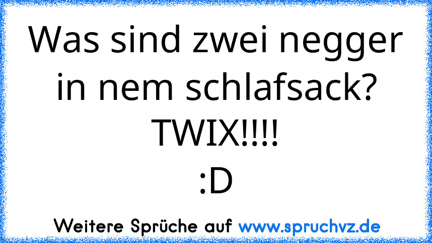 Was sind zwei negger in nem schlafsack?
TWIX!!!!
:D